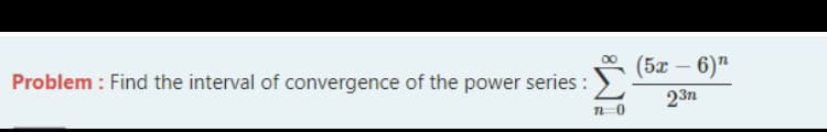 (5x – 6)"
Problem : Find the interval of convergence of the power series :
23n
