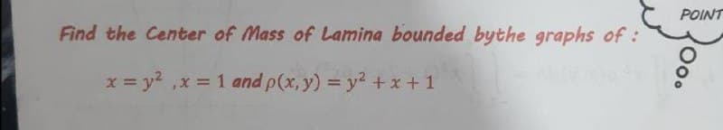 POINT
Find the Center of Mass of Lamina bounded bythe graphs of:
x = y2 ,x = 1 and p(x, y) = y2 +x + 1
%3D
