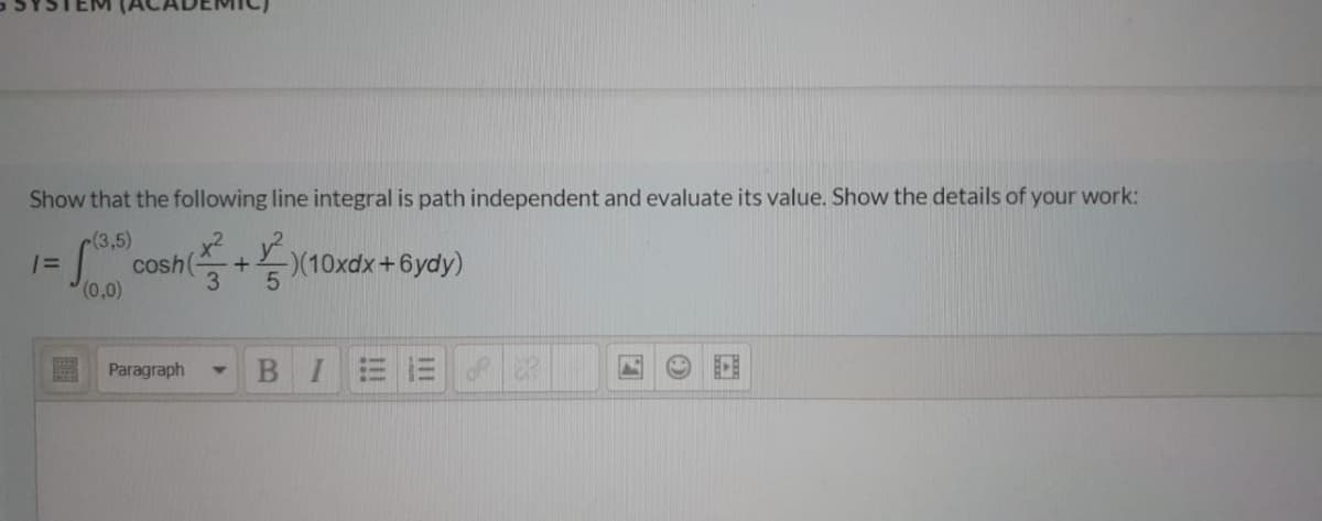 Show that the following line integral is path independent and evaluate its value. Show the details of your work:
c(3,5)
x²
cosh
3
(0,0)
(10xdx+6ydy)
Paragraph
BI
