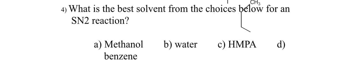 CH3
4) What is the best solvent from the choices below for an
SN2 reaction?
a) Methanol
benzene
b) water
c) HMPA
d)
