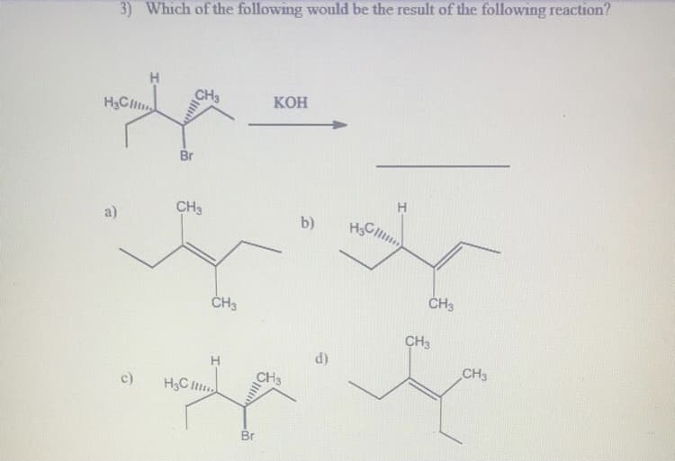 3) Which of the following would be the result of the following reaction?
H.
CH
КОН
Br
H
a)
CH3
b)
ČH3
CH3
CH3
d)
H
CH3
c)
H3C It
CH3
Br
