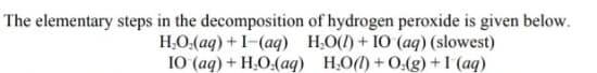 The elementary steps in the decomposition of hydrogen peroxide is given below.
H,O.(aq) + I-(aq) H,0(1) + 10 (aq) (slowest)
IO (aq) + H,O:(aq) H,O(1) + O:(g) + I (aq)

