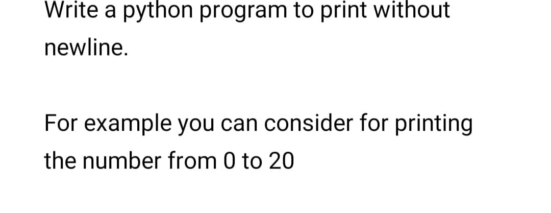 Write a python program to print without
newline.
For example you can consider for printing
the number from 0 to 20
