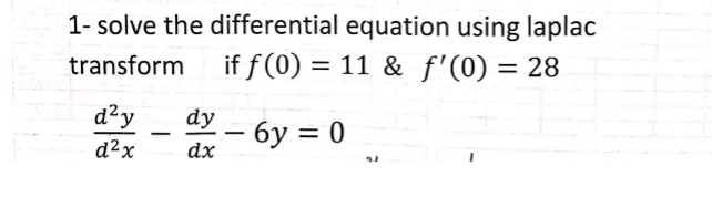 1-solve the differential equation using laplac
if f(0) = 11 & f'(0) = 28
transform
d²y
d²x
dy
dx
- 6y = 0
21
1