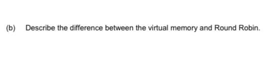 (b) Describe the difference between the virtual memory and Round Robin.