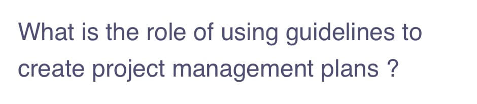 What is the role of using guidelines to
create project management plans ?
