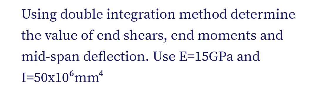 Using double integration method determine
the value of end shears, end moments and
mid-span deflection. Use E=15GPa and
I=50x106mmª