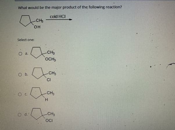 What would be the major product of the following reaction?
cold HCI
CH
он
Select one:
O a.
CH3
OCH,
Ob.
CH3
CI
CH3
H.
O d.
CH3
OCI
