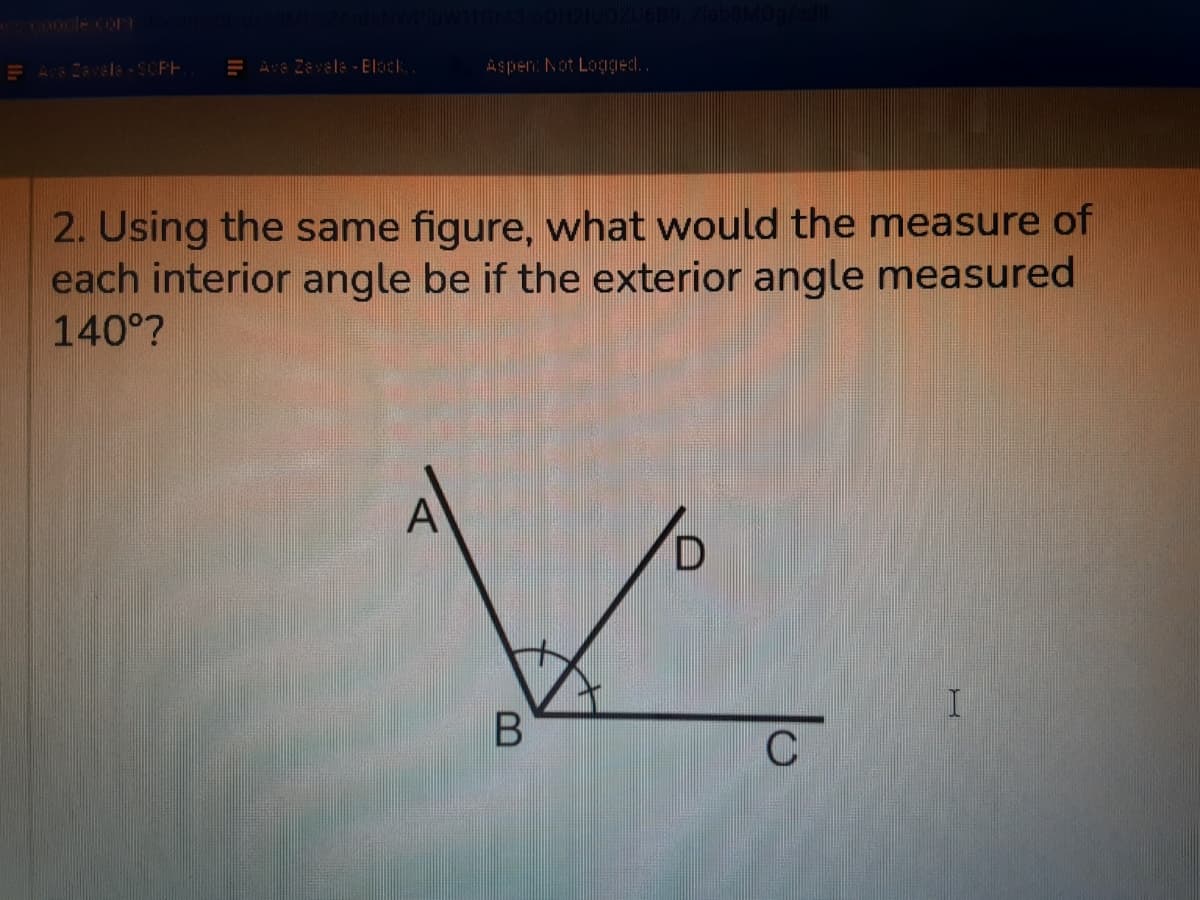 E A 2avel& - SCPH
E Ave Zevela - Elock.
À S pEn. Not Logged. .
2. Using the same figure, what would the measure of
each interior angle be if the exterior angle measured
140°?
A
D.
