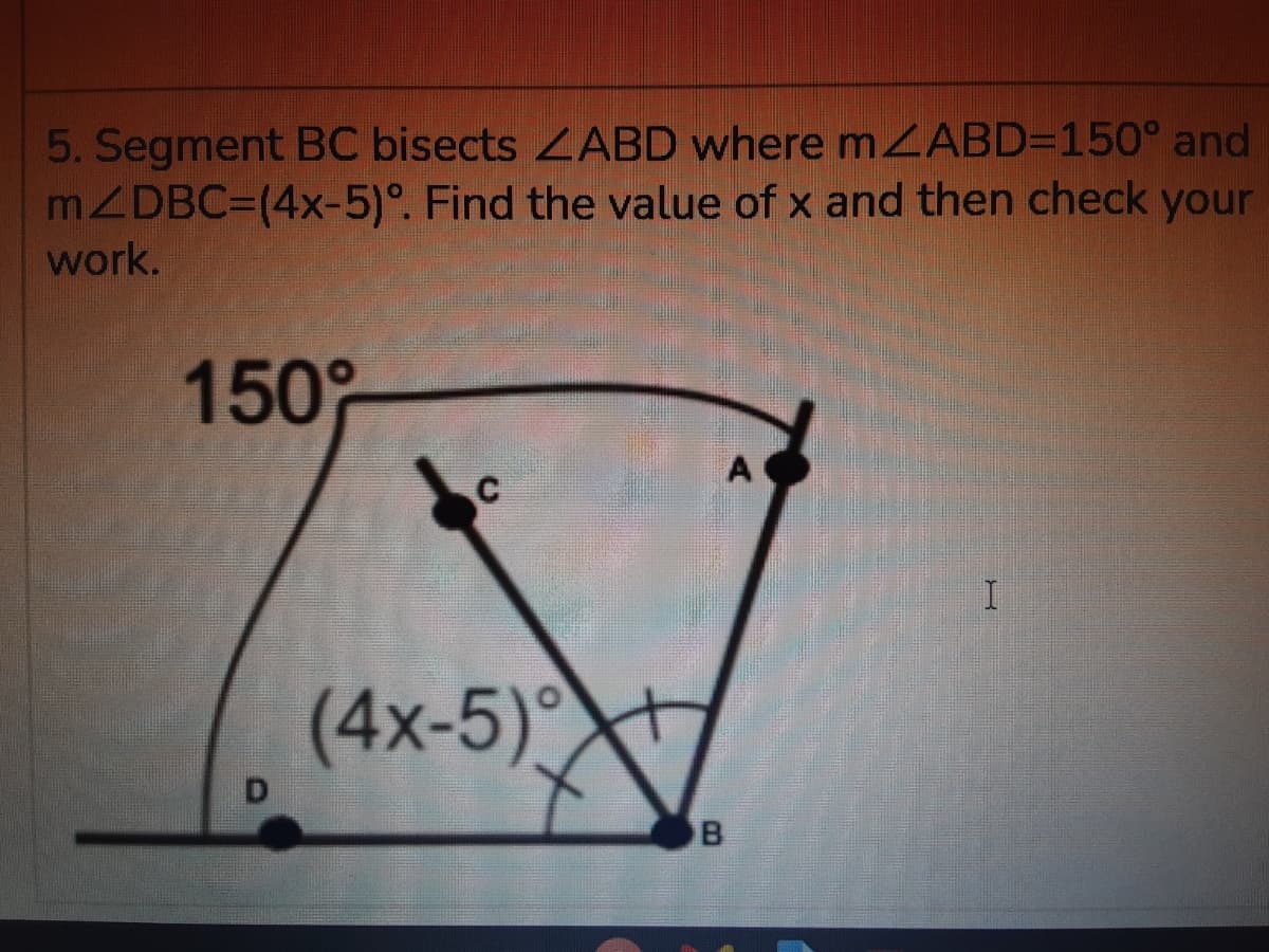5. Segment BC bisects 2ABD where MZABD=150° and
MZDBC3(4x-5)°. Find the value of x and then check your
work.
150°
A
(4x-5)
B.
