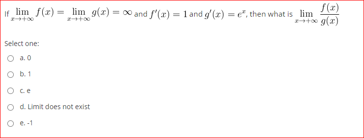 f (x)
If lim f(x) = lim g(x) = ∞ and f'(x) = 1 and g' (x) = e", then what is lim
+0 g(x)
Select one:
O a. 0
O b. 1
O c. e
O d. Limit does not exist
О е.-1
