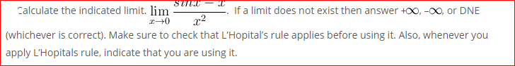 STNI -
Calculate the indicated limit. lim
If a limit does not exist then answer +00, -00, or DNE
x2
(whichever is correct). Make sure to check that L'Hopital's rule applies before using it. Also, whenever you
apply L'Hopitals rule, indicate that you are using it.
