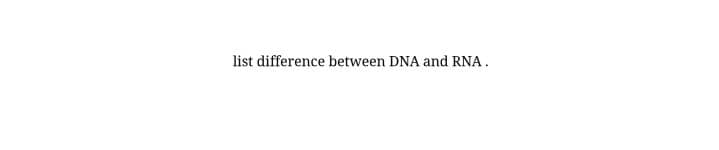 list difference between DNA and RNA.
