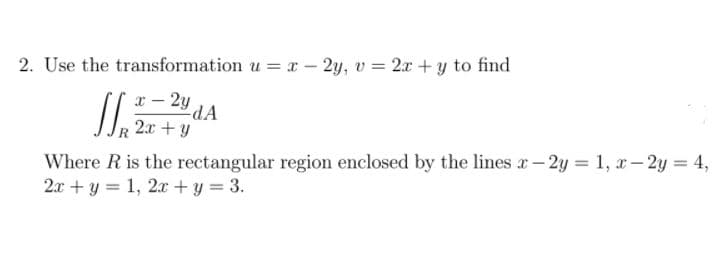 2. Use the transformation u = x – 2y, v = 2x + y to find
2y
dA
2x + y
Where R is the rectangular region enclosed by the lines r-2y = 1, x- 2y = 4,
2x + y = 1, 2x + y = 3.
%3D
