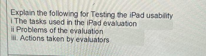 Explain the following for Testing the iPad usability
i The tasks used in the iPad evaluation
ii Problems of the evaluation
ii. Actions taken by evaluators
