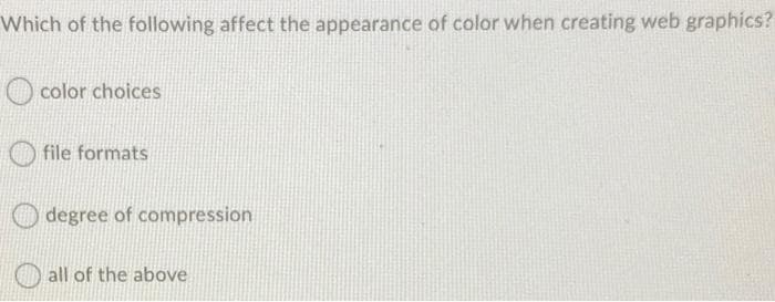 Which of the following affect the appearance of color when creating web graphics?
color choices
file formats
degree of compression
all of the above
