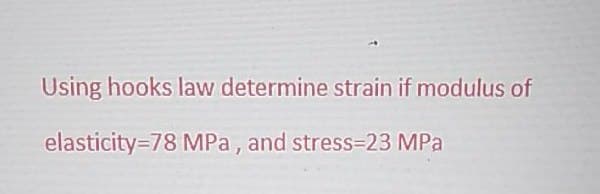 Using hooks law determine strain if modulus of
elasticity=78 MPa, and stress-23 MPa