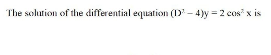 The solution of the differential equation (D2 – 4)y = 2 cos² x is
