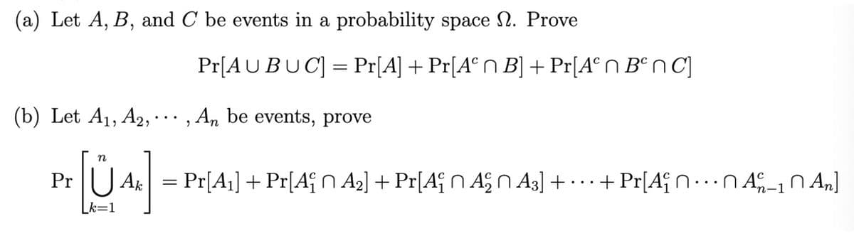 (a) Let A, B, and C be events in a probability space 2. Prove
Pr[AU BUC] = Pr[A] + Pr[A° n B] + Pr[A° N B° n C]
(b) Let A1, A2, · · , An be events, prove
n
Pr U Ak = Pr[A1] + Pr[Af N A2] + Pr[A¡N A§N As] ++ Pr[AfN ……N Af0 An]
k=1
