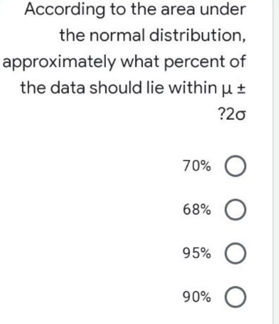 According to the area under
the normal distribution,
approximately what percent of
the data should lie within u +
?20
70% O
68%
95%
90%
