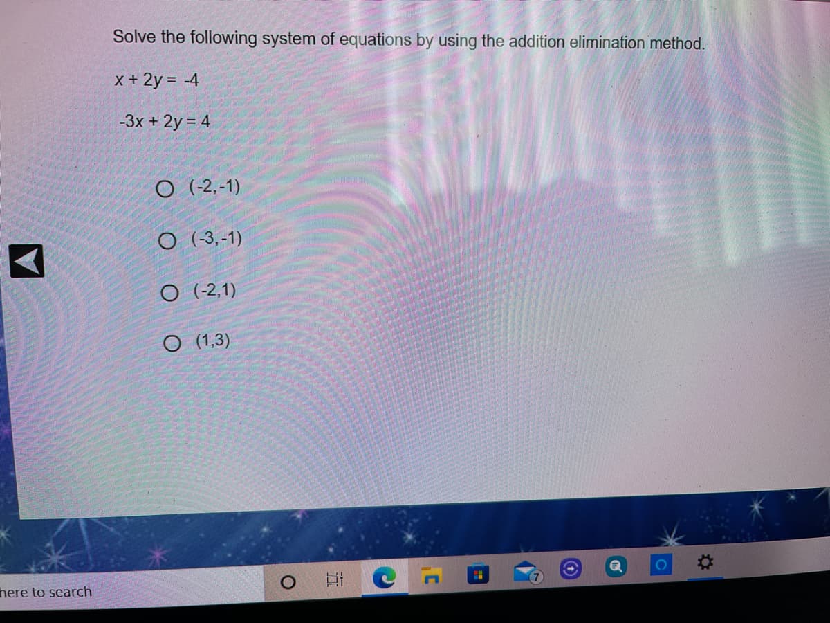 Solve the following system of equations by using the addition elimination method.
x + 2y = -4
-3x + 2y = 4
O (-2,-1)
O (-3, -1)
O (-2,1)
O (1,3)
here to search
