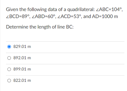 Given the following data of a quadrilateral: ZABC=104°,
ZBCD=89°, ZABD=60°, ZACD=53°, and AD=1000 m
Determine the length of line BC:
829.01 m
O 892.01 m
O 899.01 m
O 822.01 m
