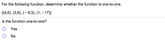 For the following function, determine whether the function is one-to-one.
{(4,6), (3,6), (- 9,3), (1, – 17)}
Is the function one-to-one?
O Yes
O No
