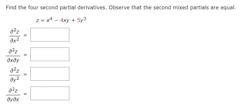Find the four second partial derivatives. Observe that the second mixed partials are equal.
z = x4 - 4xy + 5y3
a2z
ax2
a2z
%3D
дхду
a²z
%3D
ay2
a2z
дудх
