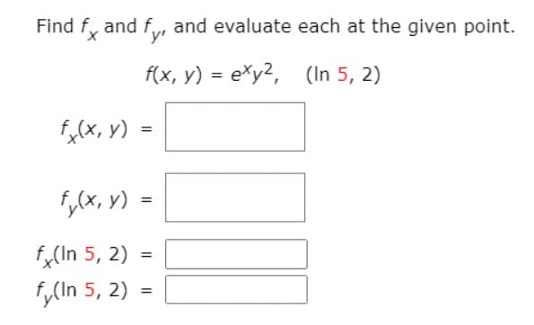 Find f, and f, and evaluate each at the given point.
f(x, y) - е\у?, (In 5, 2)
fx(X, y)
1,(x, v) =
fx(In 5, 2) =
%3D
fy(In 5, 2)
