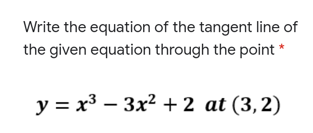 Write the equation of the tangent line of
the given equation through the point
y = x3 – 3x2 + 2 at (3,2)
