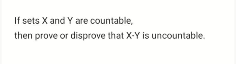 If sets X and Y are countable,
then prove or disprove that X-Y is uncountable.

