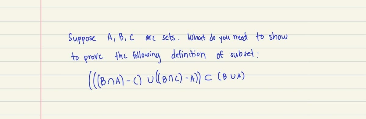Suppose A, B, c are sets. what do you need to show
to prove the fallowing definition of subset:
(1BNA)-C) u(lone) -A)c to un)
