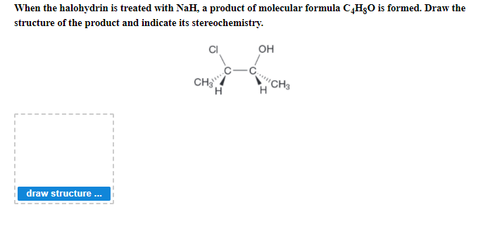 When the halohydrin is treated with NaH, a product of molecular formula C,HgO is formed. Draw the
structure of the product and indicate its stereochemistry.
он
CH
"CH3
draw structure .
