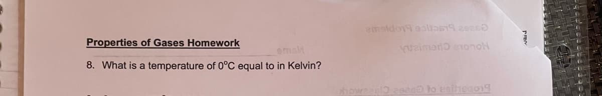 Properties of Gases Homework
emah
HOUOL CHOLU
8. What is a temperature of 0°C equal to in Kelvin?
thoweasl) asec to esihedo1
