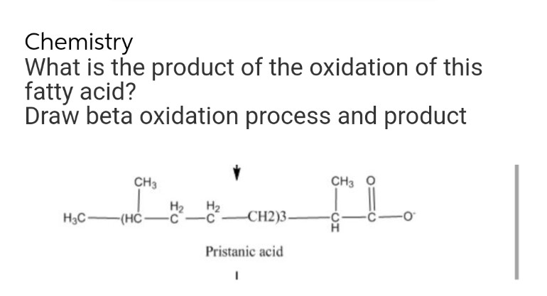 Chemistry
What is the product of the oxidation of this
fatty acid?
Draw beta oxidation process and product
CH3
H₂C(HCH²H²CH2)3-
Pristanic acid
I
CH3
에요
CH
-0