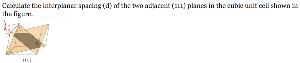 Calculate the interplanar spacing (d) of the two adjacent (111) planes in the cubic unit cell shown in
the figure.
di
(111)