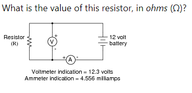What is the value of this resistor, in ohms (0)?
Resistor
12 volt
(R)
V
battery
Voltmeter indication = 12.3 volts
Ammeter indication = 4.556 milliamps
