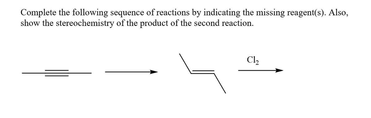 Complete the following sequence of reactions by indicating the missing reagent(s). Also,
show the stereochemistry of the product of the second reaction.
Cl2
