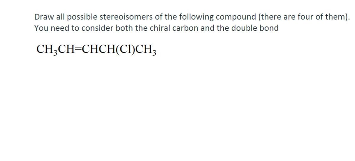 Draw all possible stereoisomers of the following compound (there are four of them).
You need to consider both the chiral carbon and the double bond
CH;CH=CHCH(CI)CH3
