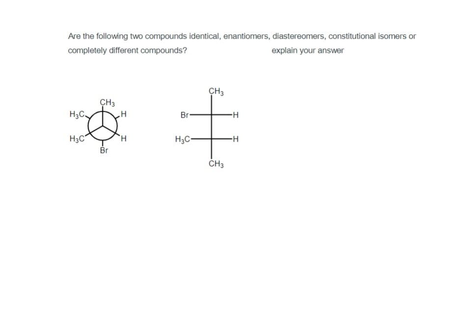 Are the following two compounds identical, enantiomers, diastereomers, constitutional isomers or
completely different compounds?
explain your answer
CH3
CH3
H3C
Br-
-H-
H3C
Br
H,
H3C-
ČH3
