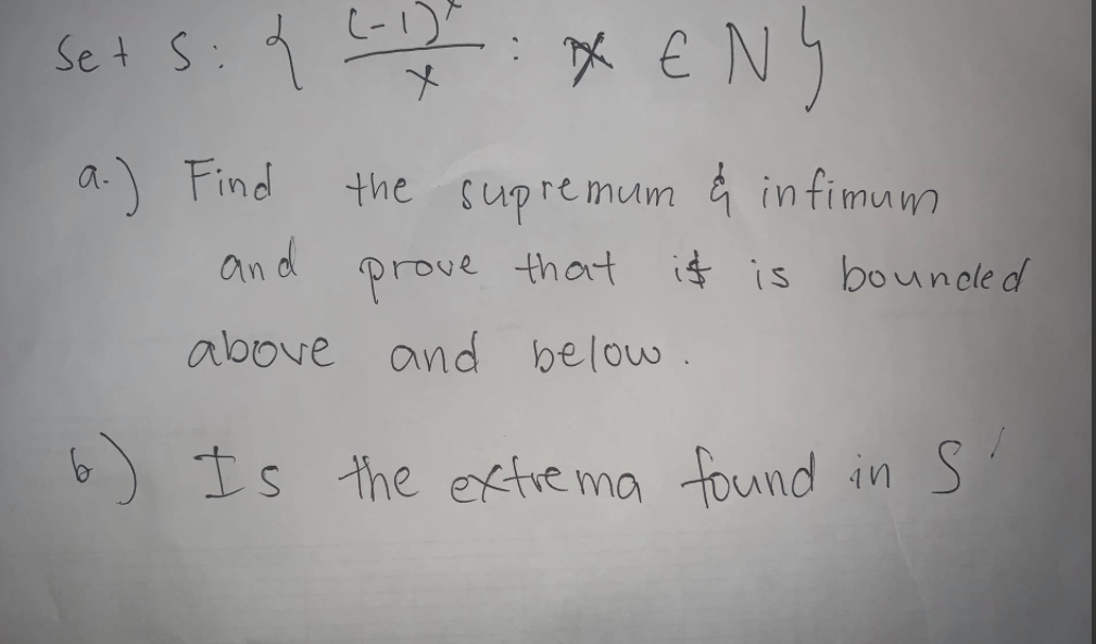 Se t S:9
X € Ny
a.) Find
the supremum ģ infimum
an d
prove that
above and below.
is is bouncle d
6) Is the exxtiema found in S
found in s'
