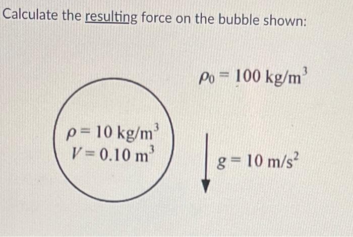 Calculate the resulting force on the bubble shown:
p= 10 kg/m³
V = 0.10 m³
3
Po= 100 kg/m³
g= 10 m/s²