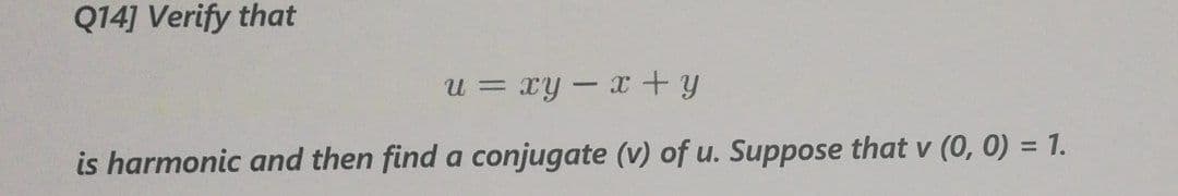 Q14] Verify that
u%3D
= xy - x+y
is harmonic and then find a conjugate (v) of u. Suppose that v (0, 0) = 1.

