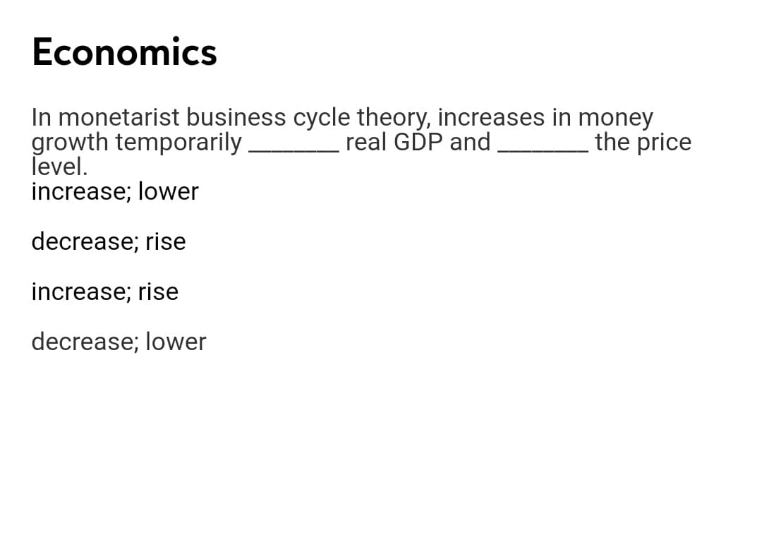 Economics
In monetarist business cycle theory, increases in money
growth temporarily
Tevel.
increase; lower
real GDP and
the price
decrease; rise
increase; rise
decrease; lower
