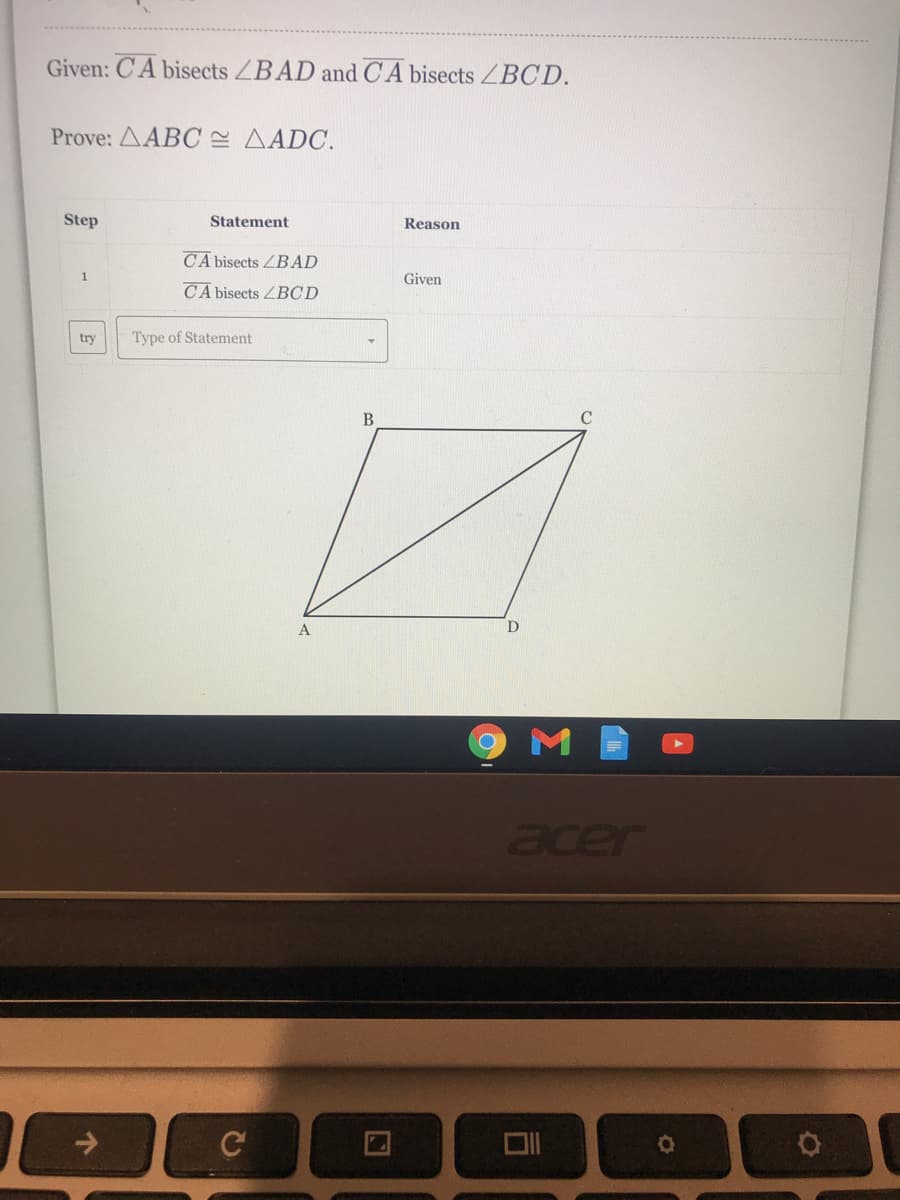 Given: CA bisects ZBAD and CA bisects ZBCD.
Prove: AABC AADC.
Step
Statement
Reason
CA bisects ZBAD
Given
CA bisects ZBCD
try
Type of Statement
B
A
acer
司
个
