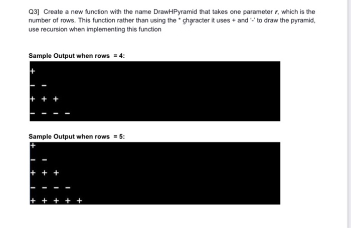 Q3] Create a new function with the name DrawHPyramid that takes one parameter r, which is the
number of rows. This function rather than using the ghạracter it uses + and - to draw the pyramid,
use recursion when implementing this function
