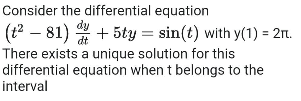 Consider the differential equation
dy
(t – 81) + 5ty = sin(t) with y(1) = 2t.
%3D
There exists a unique solution for this
differential equation when t belongs to the
interval
