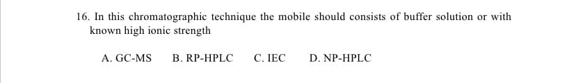 16. In this chromatographic technique the mobile should consists of buffer solution or with
known high ionic strength
A. GC-MS B. RP-HPLC C. IEC
D. NP-HPLC