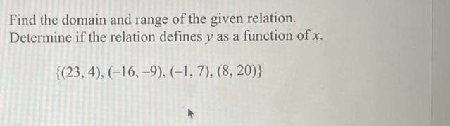 Find the domain and range of the given relation.
Determine if the relation defines y as a function of x.
{(23, 4), (–16, –9), (–1, 7), (8, 20)}
