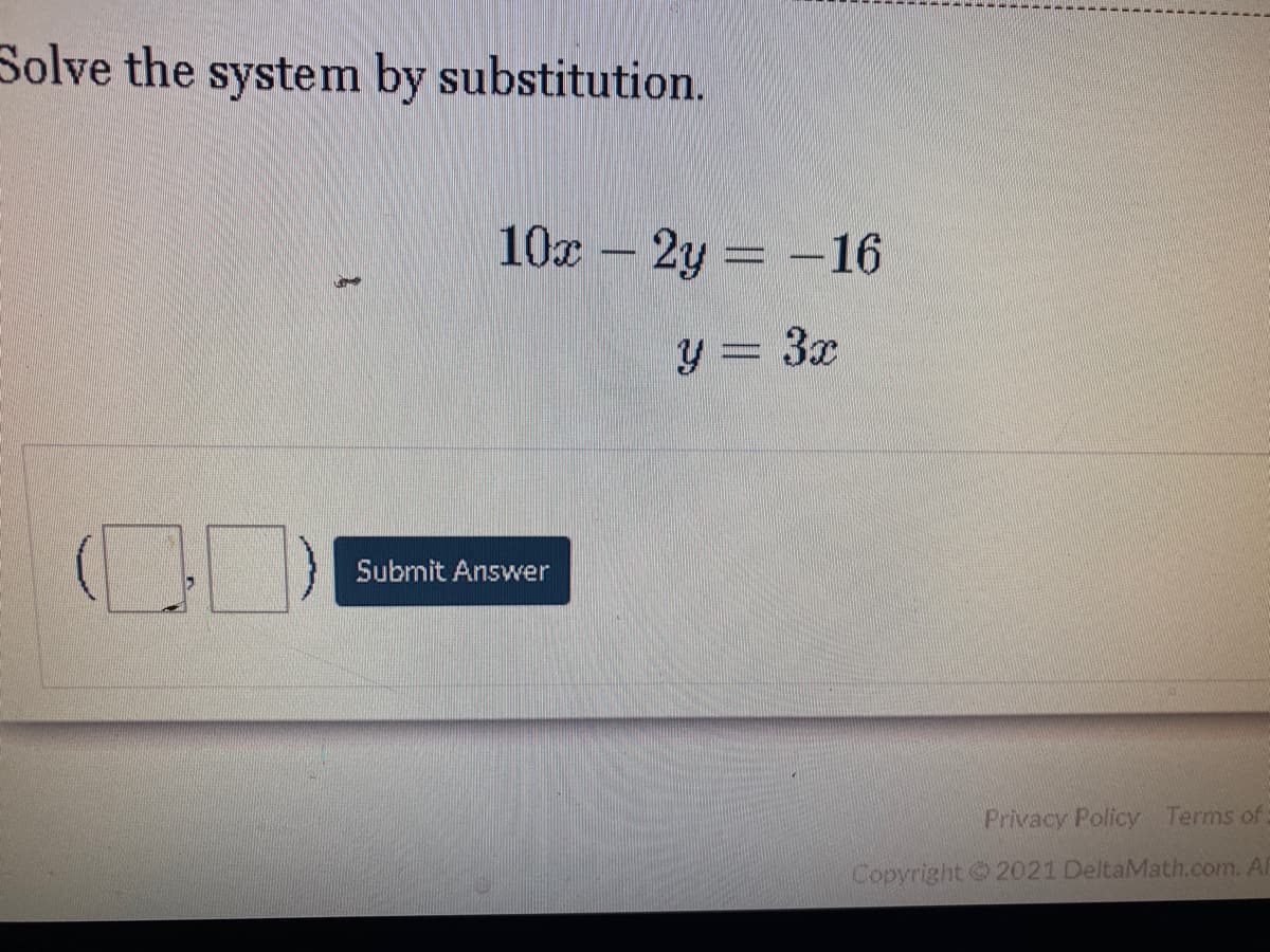 Solve the system by substitution.
10x – 2y = -16
y = 3x
Submit Answer
Privacy Policy Terms of
Copyright 2021 DeltaMath.com. Al
